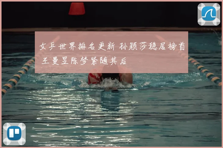 女乒世界排名更新 孙颖莎稳居榜首 王曼昱陈梦紧随其后