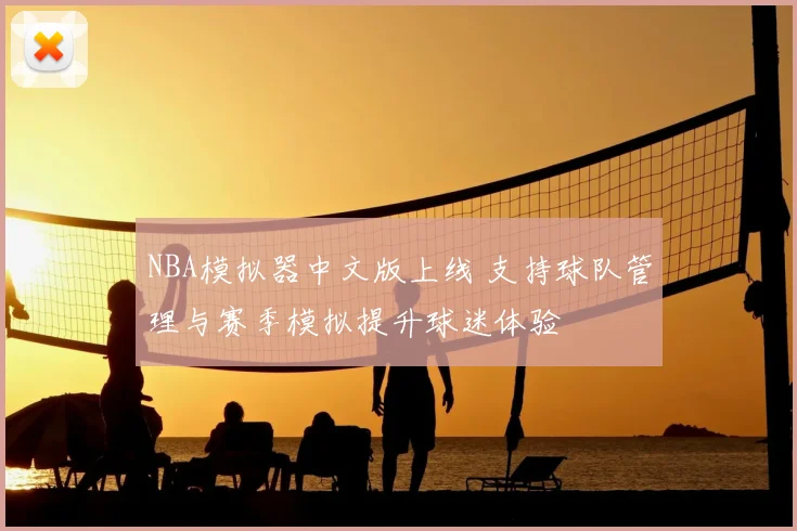 NBA模拟器中文版上线 支持球队管理与赛季模拟提升球迷体验