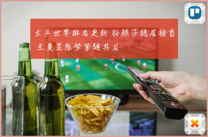 女乒世界排名更新 孙颖莎稳居榜首 王曼昱陈梦紧随其后