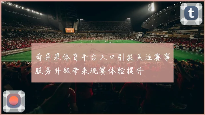 奇异果体育平台入口引发关注赛事服务升级带来观赛体验提升