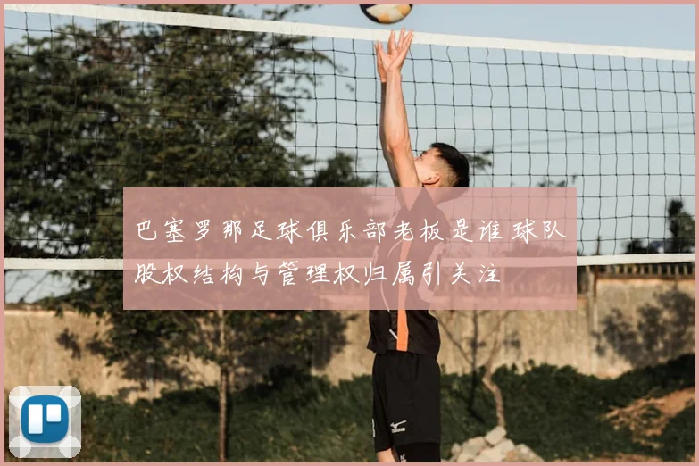 巴塞罗那足球俱乐部老板是谁 球队股权结构与管理权归属引关注